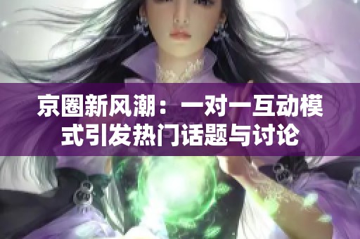 京圈新风潮：一对一互动模式引发热门话题与讨论