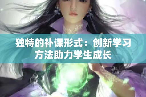 独特的补课形式：创新学习方法助力学生成长