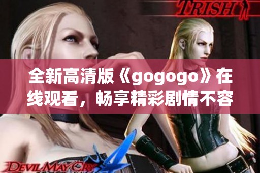 全新高清版《gogogo》在线观看，畅享精彩剧情不容错过