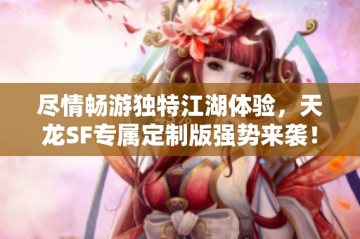 尽情畅游独特江湖体验，天龙SF专属定制版强势来袭！