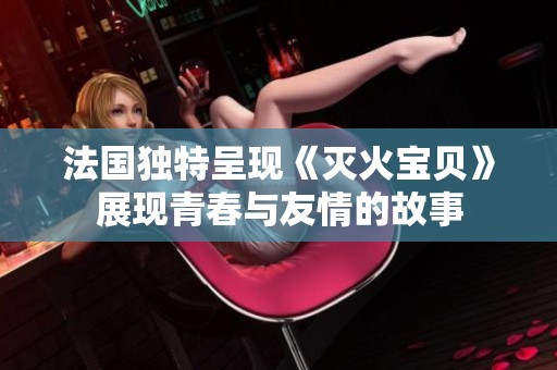 法国独特呈现《灭火宝贝》展现青春与友情的故事