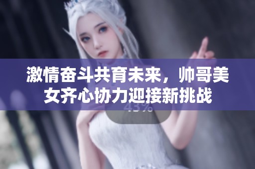 激情奋斗共育未来，帅哥美女齐心协力迎接新挑战