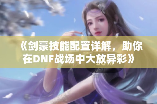 《剑豪技能配置详解，助你在DNF战场中大放异彩》