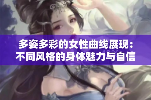 多姿多彩的女性曲线展现：不同风格的身体魅力与自信