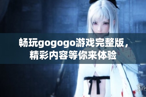 畅玩gogogo游戏完整版，精彩内容等你来体验