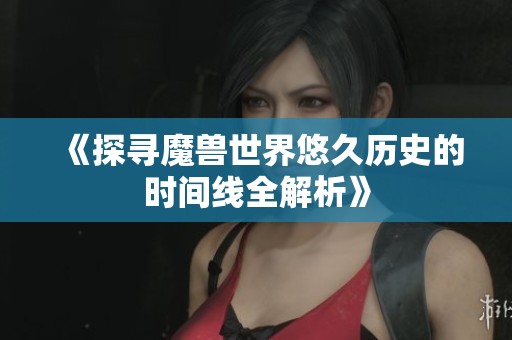 《探寻魔兽世界悠久历史的时间线全解析》