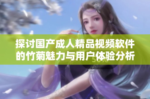 探讨国产成人精品视频软件的竹菊魅力与用户体验分析