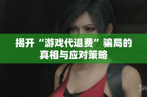 揭开“游戏代退费”骗局的真相与应对策略