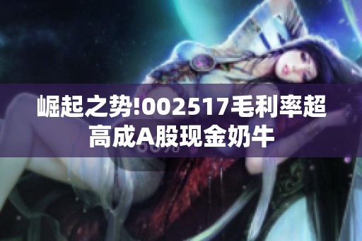 崛起之势!002517毛利率超高成A股现金奶牛