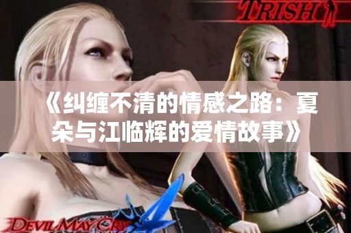 《纠缠不清的情感之路：夏朵与江临辉的爱情故事》