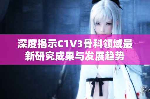 深度揭示C1V3骨科领域最新研究成果与发展趋势