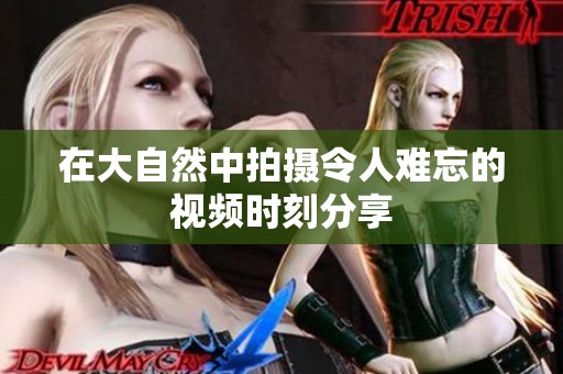 在大自然中拍摄令人难忘的视频时刻分享