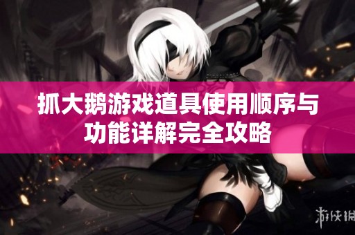 抓大鹅游戏道具使用顺序与功能详解完全攻略