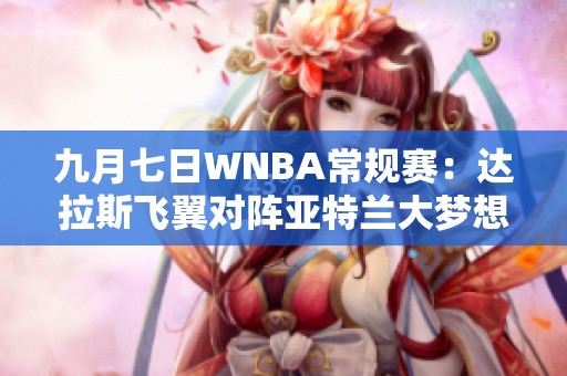 九月七日WNBA常规赛：达拉斯飞翼对阵亚特兰大梦想精彩回顾