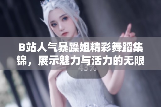 B站人气暴躁姐精彩舞蹈集锦，展示魅力与活力的无限可能