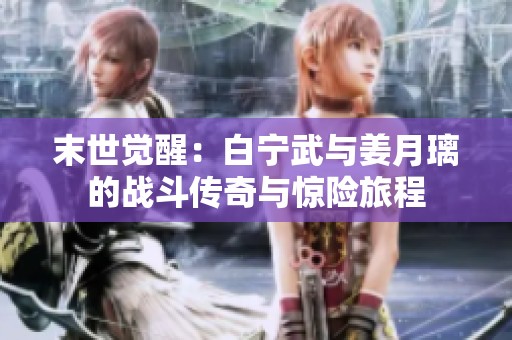 末世觉醒：白宁武与姜月璃的战斗传奇与惊险旅程