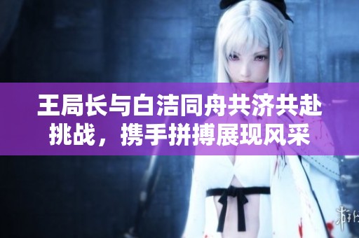 王局长与白洁同舟共济共赴挑战，携手拼搏展现风采