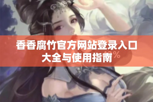 香香腐竹官方网站登录入口大全与使用指南
