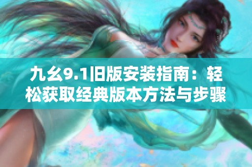 九幺9.1旧版安装指南：轻松获取经典版本方法与步骤
