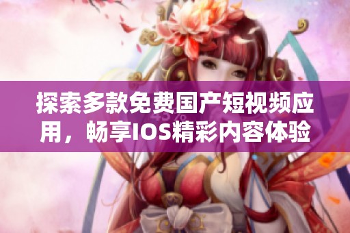 探索多款免费国产短视频应用，畅享IOS精彩内容体验