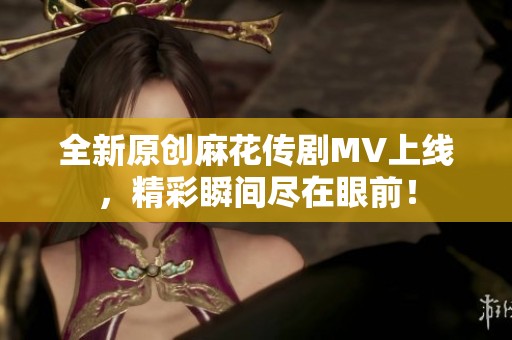 全新原创麻花传剧MV上线，精彩瞬间尽在眼前！