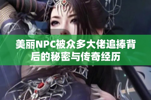 美丽NPC被众多大佬追捧背后的秘密与传奇经历