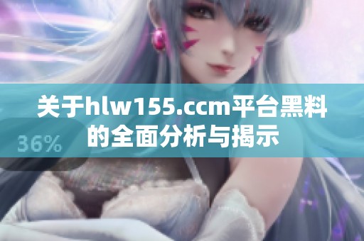 关于hlw155.ccm平台黑料的全面分析与揭示