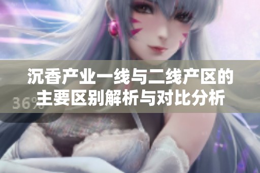 沉香产业一线与二线产区的主要区别解析与对比分析