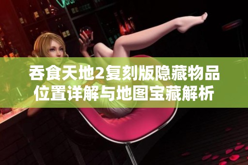 吞食天地2复刻版隐藏物品位置详解与地图宝藏解析