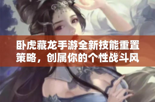 卧虎藏龙手游全新技能重置策略，创属你的个性战斗风格！