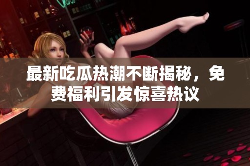最新吃瓜热潮不断揭秘，免费福利引发惊喜热议
