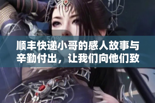 顺丰快递小哥的感人故事与辛勤付出，让我们向他们致敬