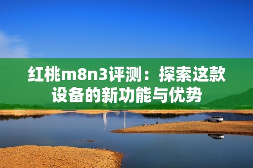 红桃m8n3评测：探索这款设备的新功能与优势