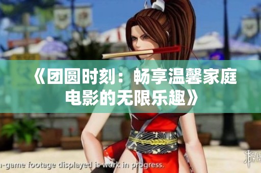 《团圆时刻：畅享温馨家庭电影的无限乐趣》