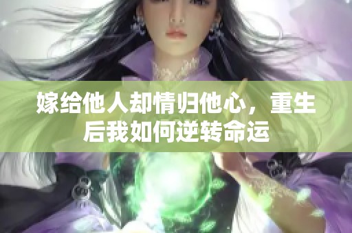 嫁给他人却情归他心，重生后我如何逆转命运
