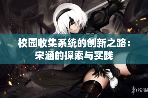 校园收集系统的创新之路：宋涵的探索与实践