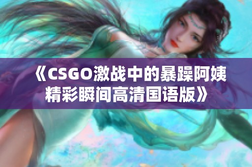 《CSGO激战中的暴躁阿姨精彩瞬间高清国语版》