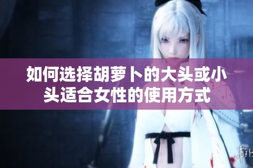 如何选择胡萝卜的大头或小头适合女性的使用方式