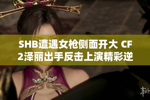 SHB遭遇女枪侧面开大 CF2泽丽出手反击上演精彩逆转