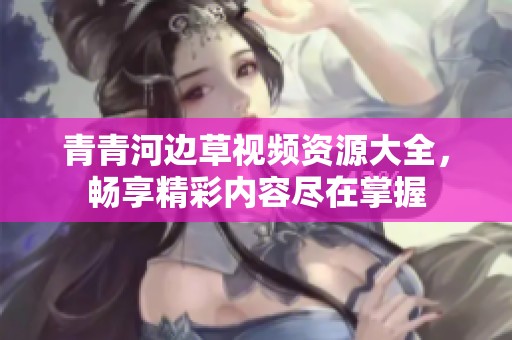 青青河边草视频资源大全，畅享精彩内容尽在掌握