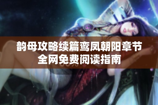 韵母攻略续篇鸾凤朝阳章节全网免费阅读指南
