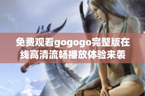 免费观看gogogo完整版在线高清流畅播放体验来袭