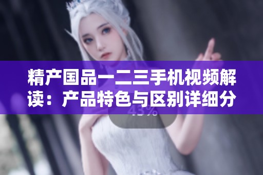 精产国品一二三手机视频解读：产品特色与区别详细分析