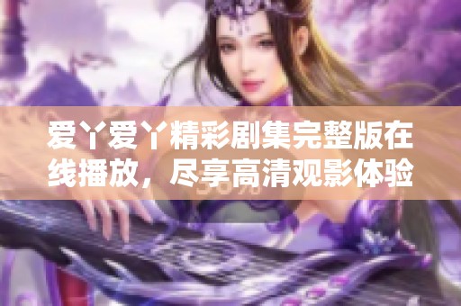 爱丫爱丫精彩剧集完整版在线播放，尽享高清观影体验【荐】