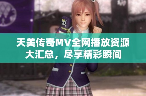 天美传奇MV全网播放资源大汇总，尽享精彩瞬间