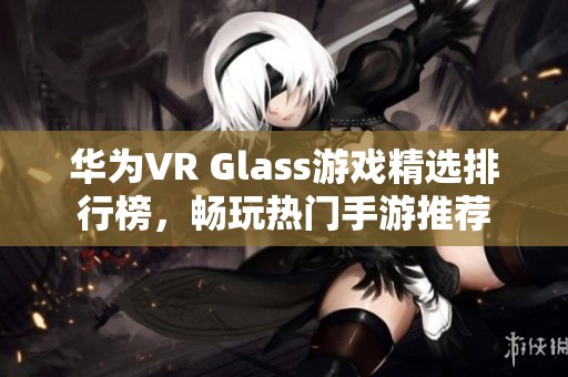 华为VR Glass游戏精选排行榜，畅玩热门手游推荐