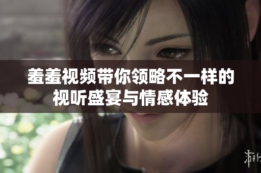 羞羞视频带你领略不一样的视听盛宴与情感体验