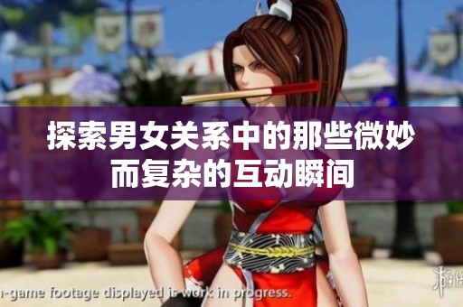 探索男女关系中的那些微妙而复杂的互动瞬间