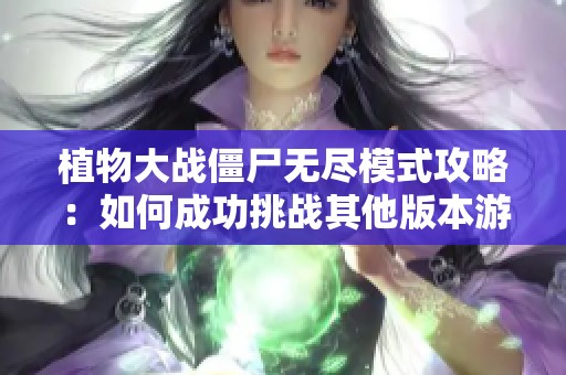 植物大战僵尸无尽模式攻略：如何成功挑战其他版本游戏技巧