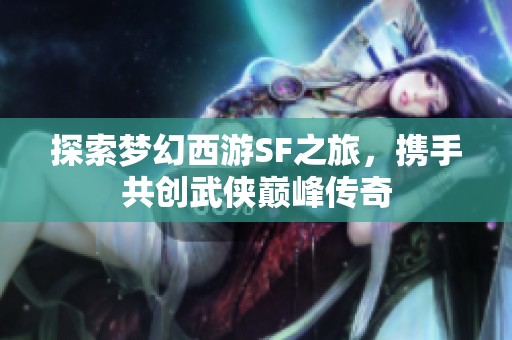 探索梦幻西游SF之旅，携手共创武侠巅峰传奇